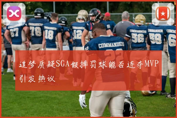 追梦质疑SGA假摔罚球能否连夺MVP引发热议