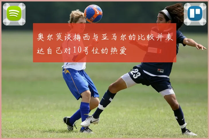 奥尔莫谈梅西与亚马尔的比较并表达自己对10号位的热爱