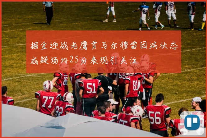 掘金迎战老鹰贾马尔穆雷因病状态成疑场均25分表现引关注