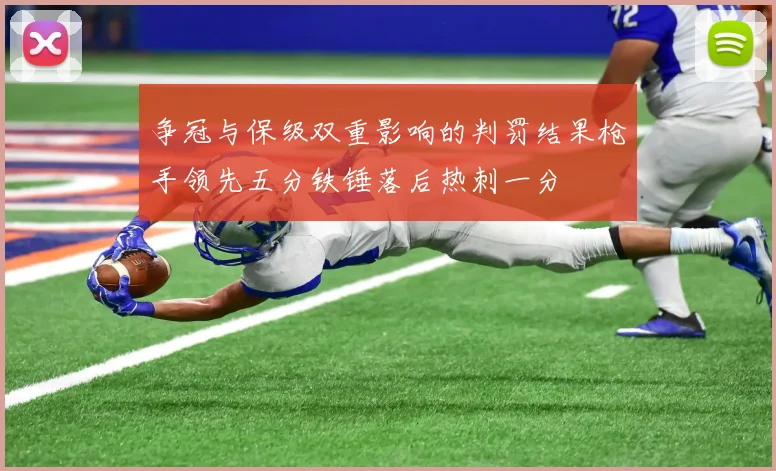 争冠与保级双重影响的判罚结果枪手领先五分铁锤落后热刺一分