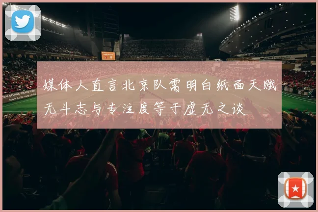 媒体人直言北京队需明白纸面天赋无斗志与专注度等于虚无之谈