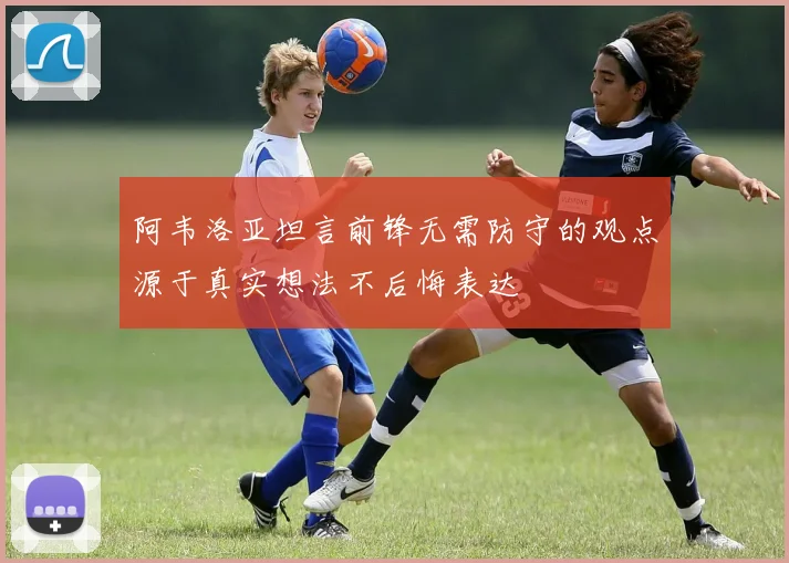 阿韦洛亚坦言前锋无需防守的观点源于真实想法不后悔表达