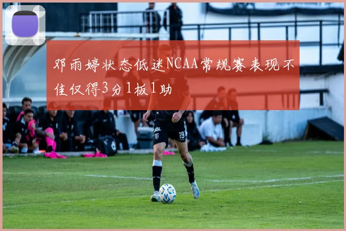 邓雨婷状态低迷NCAA常规赛表现不佳仅得3分1板1助