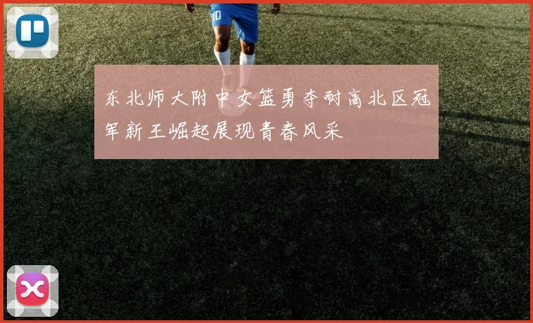 东北师大附中女篮勇夺耐高北区冠军新王崛起展现青春风采