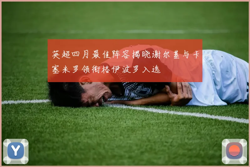 英超四月最佳阵容揭晓谢尔基与卡塞米罗领衔格伊波罗入选
