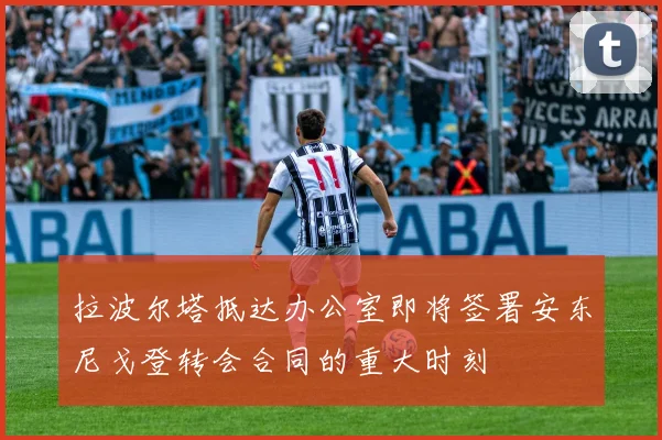 拉波尔塔抵达办公室即将签署安东尼戈登转会合同的重大时刻