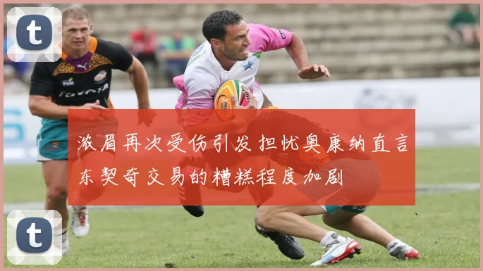 浓眉再次受伤引发担忧奥康纳直言东契奇交易的糟糕程度加剧