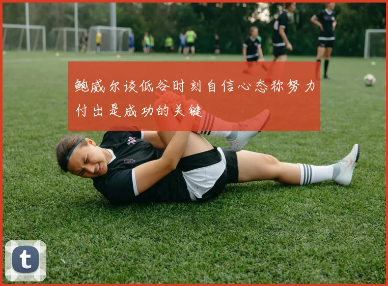 鲍威尔谈低谷时刻自信心态称努力付出是成功的关键