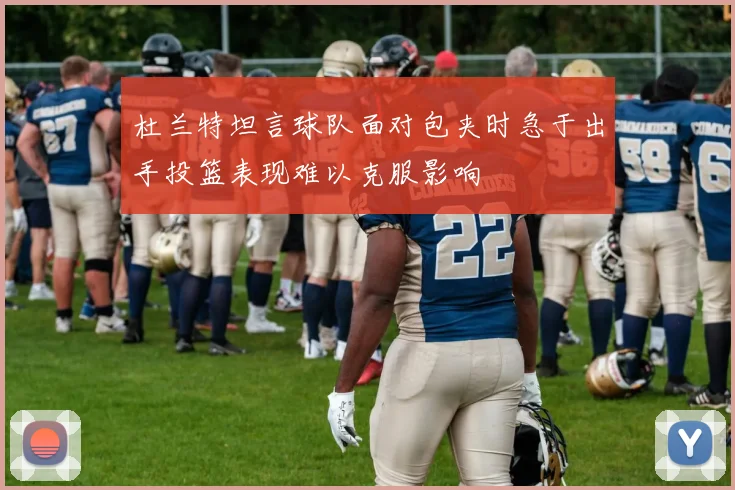 杜兰特坦言球队面对包夹时急于出手投篮表现难以克服影响