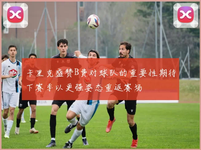 卡里克盛赞B费对球队的重要性期待下赛季以更强姿态重返赛场