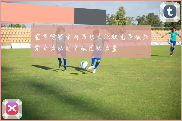 霍华德警示内马尔美职联竞争激烈需全力以赴贡献团队力量