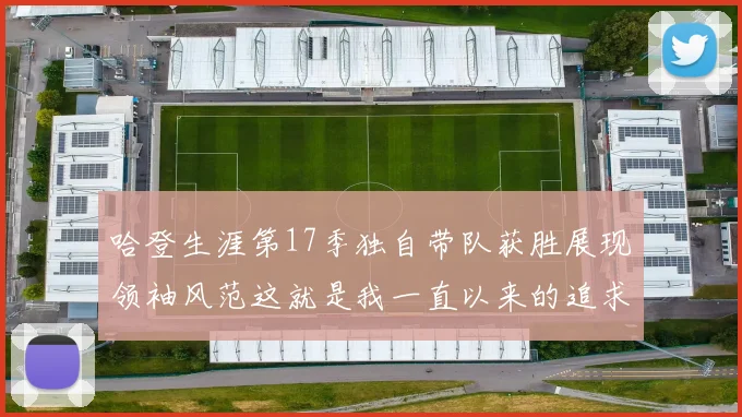 哈登生涯第17季独自带队获胜展现领袖风范这就是我一直以来的追求