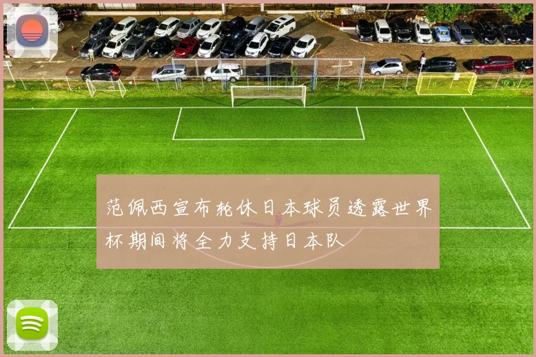 范佩西宣布轮休日本球员透露世界杯期间将全力支持日本队
