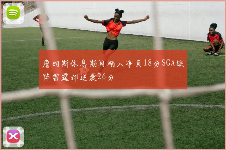 詹姆斯休息期间湖人净负18分SGA缺阵雷霆却逆袭26分