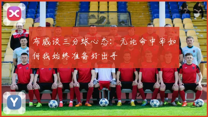 布威谈三分球心态：无论命中率如何我始终准备好出手