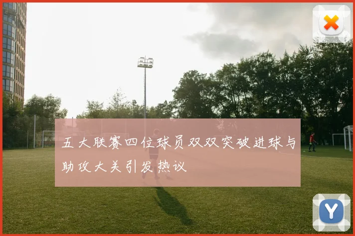 五大联赛四位球员双双突破进球与助攻大关引发热议